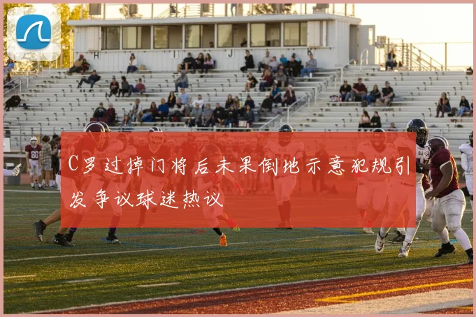 C罗过掉门将后未果倒地示意犯规引发争议球迷热议