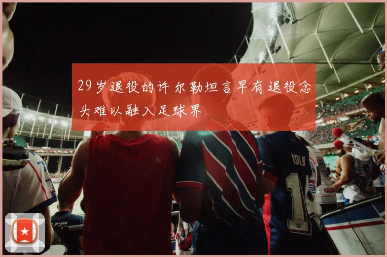 29岁退役的许尔勒坦言早有退役念头难以融入足球界