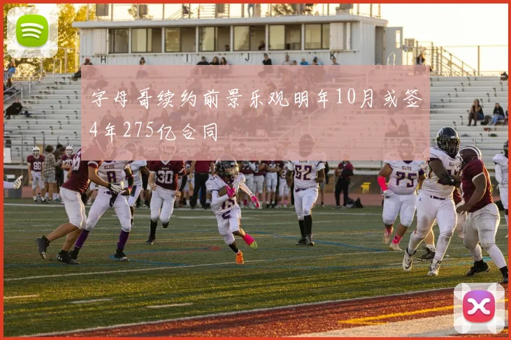 字母哥续约前景乐观明年10月或签4年275亿合同