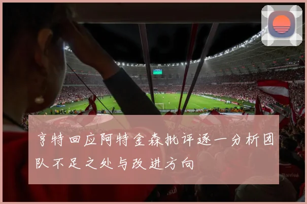亨特回应阿特金森批评逐一分析团队不足之处与改进方向