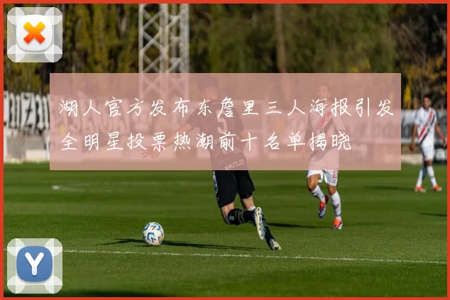 湖人官方发布东詹里三人海报引发全明星投票热潮前十名单揭晓