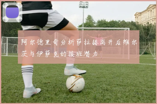 阿尔德里奇分析萨拉赫离开后维尔茨与伊萨克的接班潜力