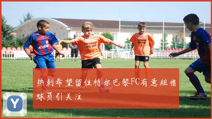 热刺希望留住特尔巴黎FC有意租借球员引关注