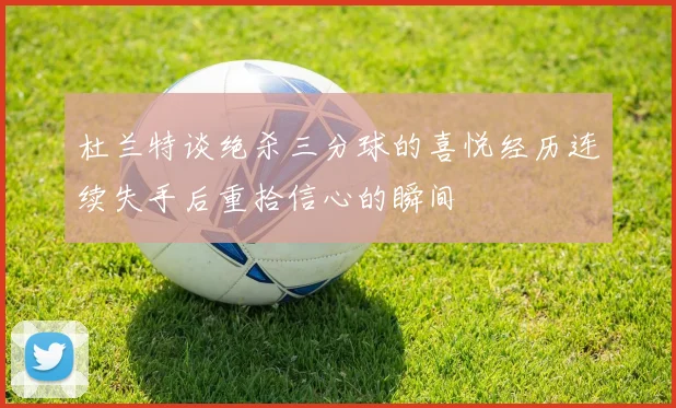 杜兰特谈绝杀三分球的喜悦经历连续失手后重拾信心的瞬间