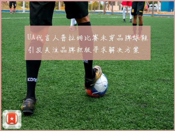 UA代言人普拉姆比赛未穿品牌球鞋引发关注品牌积极寻求解决方案