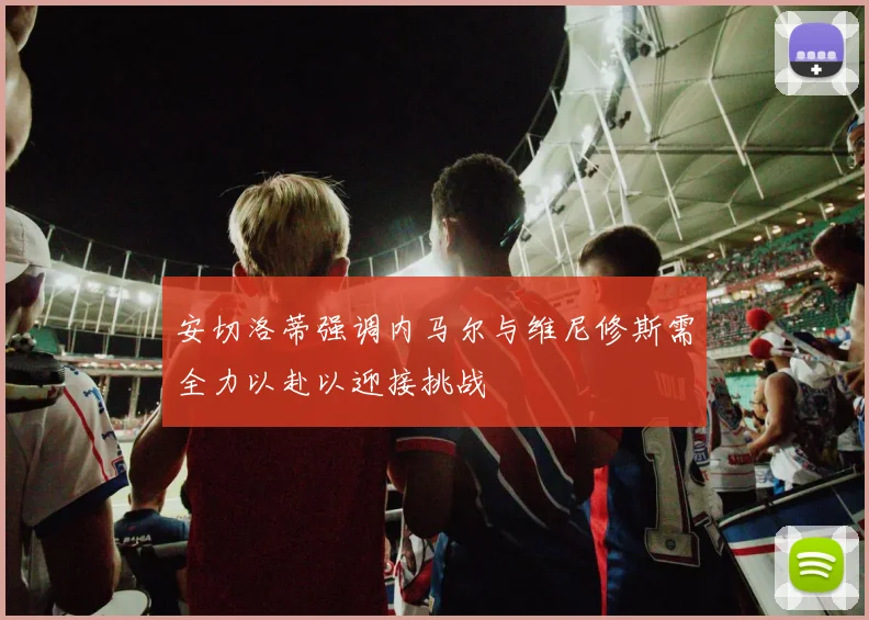 安切洛蒂强调内马尔与维尼修斯需全力以赴以迎接挑战
