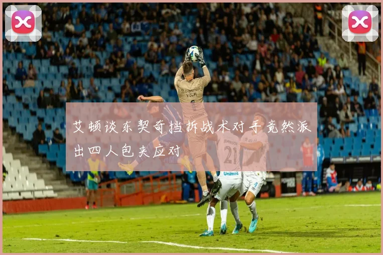 艾顿谈东契奇挡拆战术对手竟然派出四人包夹应对