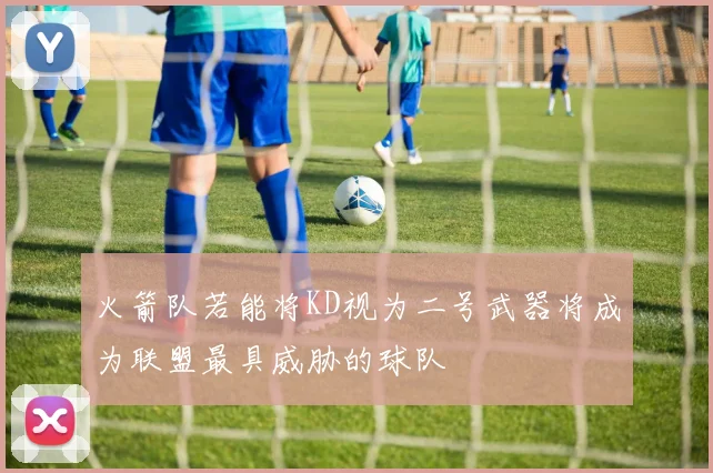 火箭队若能将KD视为二号武器将成为联盟最具威胁的球队
