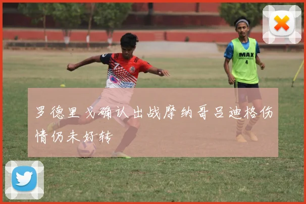 罗德里戈确认出战摩纳哥吕迪格伤情仍未好转