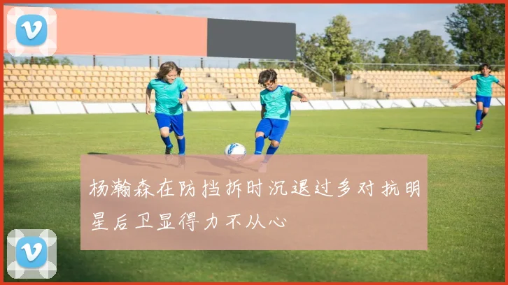 杨瀚森在防挡拆时沉退过多对抗明星后卫显得力不从心