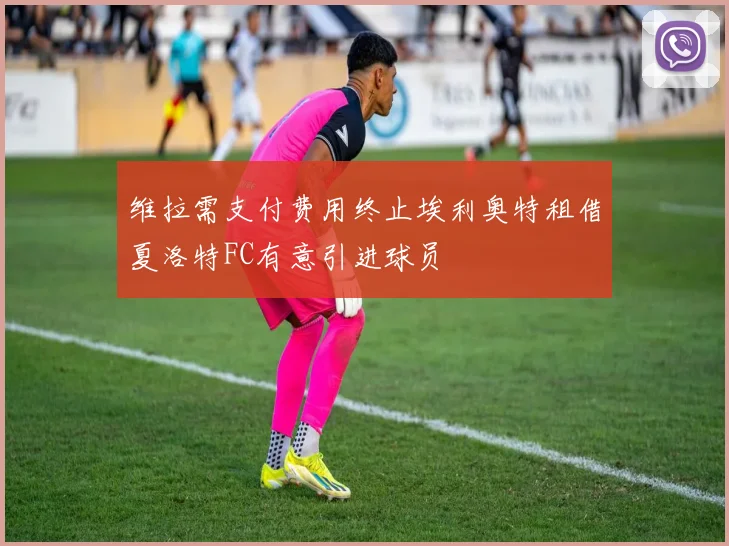 维拉需支付费用终止埃利奥特租借夏洛特FC有意引进球员