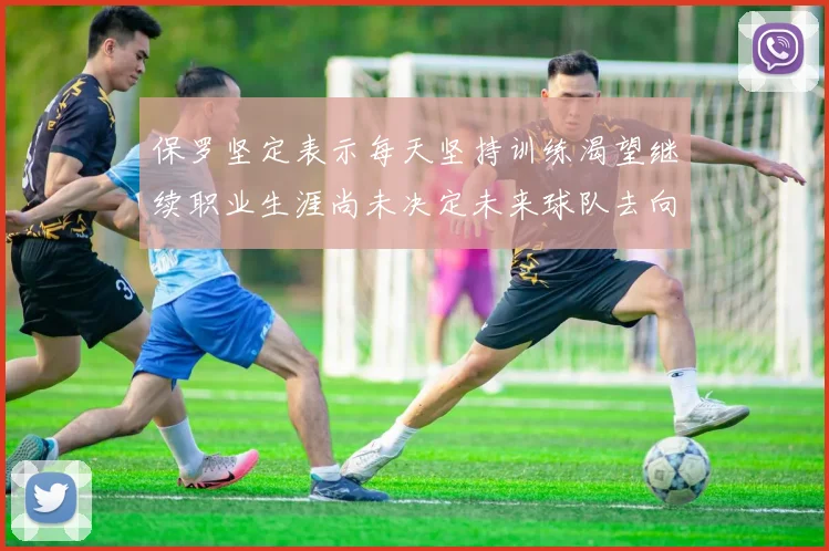 保罗坚定表示每天坚持训练渴望继续职业生涯尚未决定未来球队去向