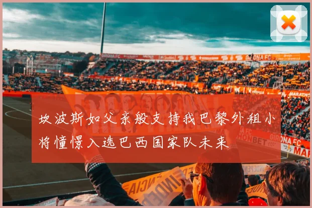 坎波斯如父亲般支持我巴黎外租小将憧憬入选巴西国家队未来