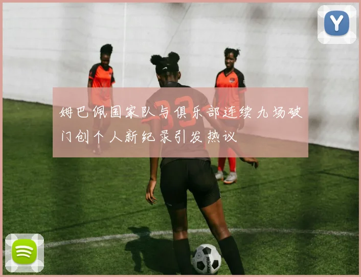 姆巴佩国家队与俱乐部连续九场破门创个人新纪录引发热议