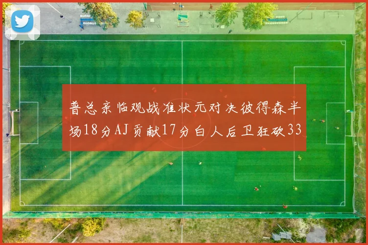 普总亲临观战准状元对决彼得森半场18分AJ贡献17分白人后卫狂砍33分10助攻
