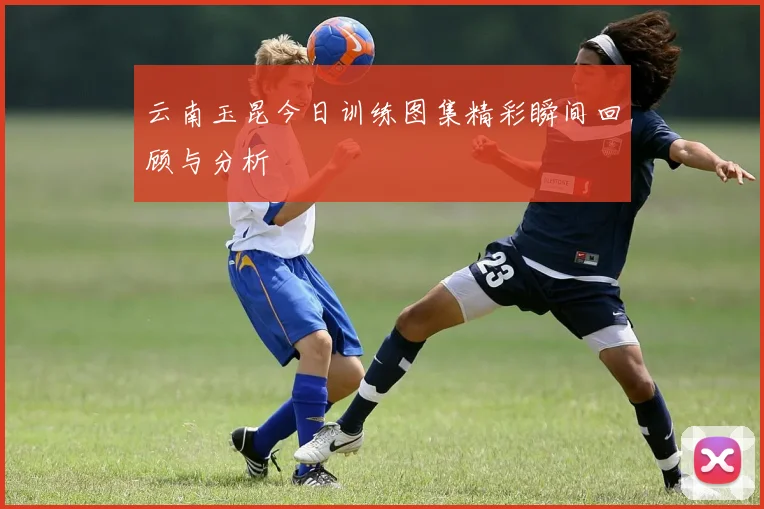 云南玉昆今日训练图集精彩瞬间回顾与分析