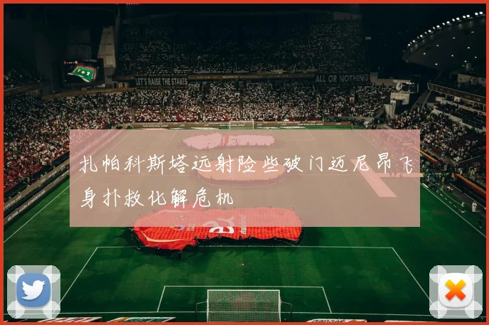 扎帕科斯塔远射险些破门迈尼昂飞身扑救化解危机