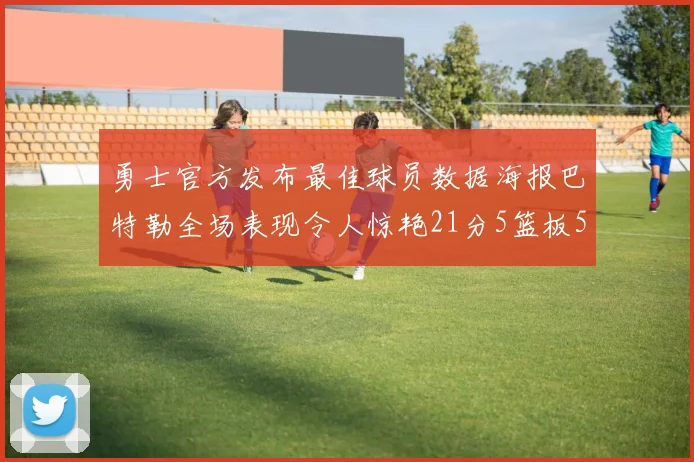 勇士官方发布最佳球员数据海报巴特勒全场表现令人惊艳21分5篮板5助攻