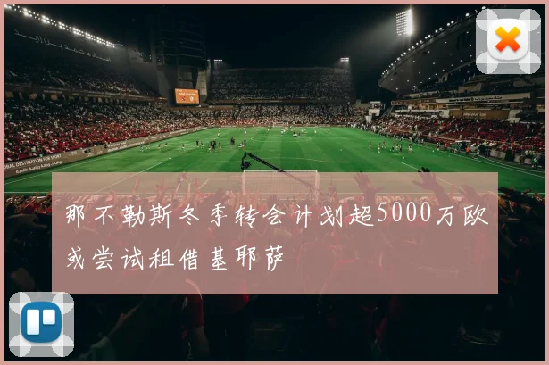 那不勒斯冬季转会计划超5000万欧或尝试租借基耶萨