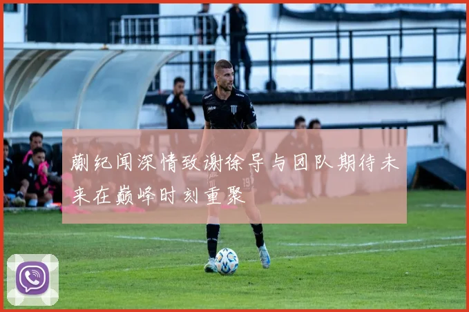 蒯纪闻深情致谢徐导与团队期待未来在巅峰时刻重聚