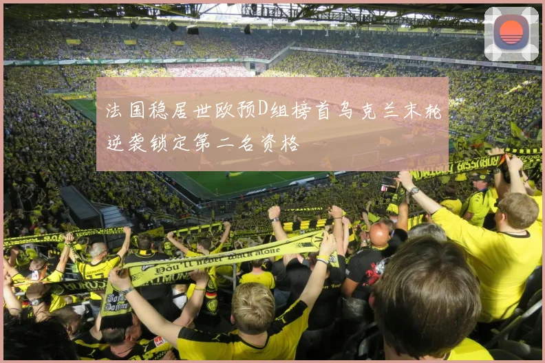 法国稳居世欧预D组榜首乌克兰末轮逆袭锁定第二名资格