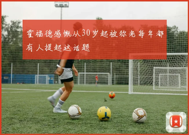 霍福德感慨从30岁起被称老每年都有人提起这话题