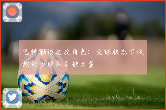 巴特勒谈进攻角色：无球状态下依然能为球队贡献力量
