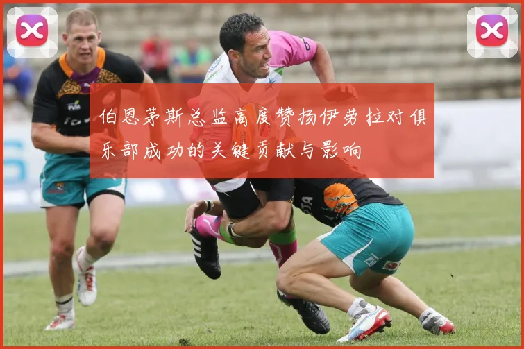 伯恩茅斯总监高度赞扬伊劳拉对俱乐部成功的关键贡献与影响