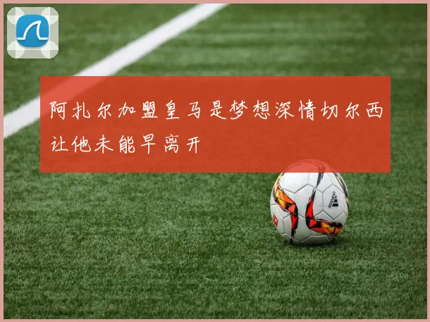 阿扎尔加盟皇马是梦想深情切尔西让他未能早离开