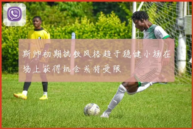 斯帅初期执教风格趋于稳健小杨在场上获得机会或将受限