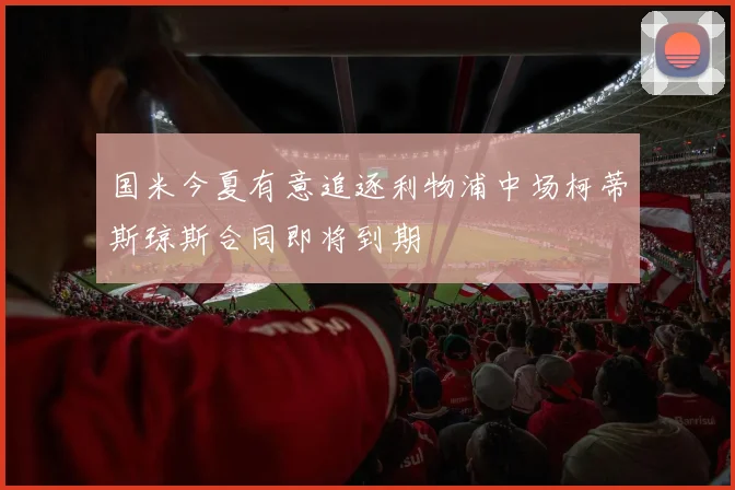 国米今夏有意追逐利物浦中场柯蒂斯琼斯合同即将到期