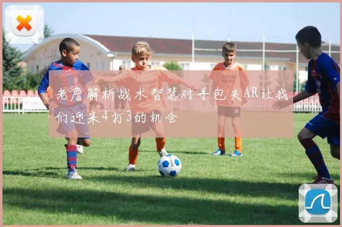 老詹解析战术智慧对手包夹AR让我们迎来4打3的机会
