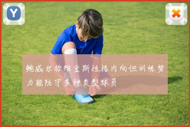 鲍威尔称维金斯性格内向但训练努力能防守多种类型球员