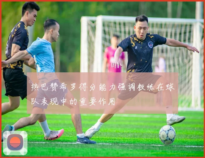 热巴赞希罗得分能力强调教练在球队表现中的重要作用