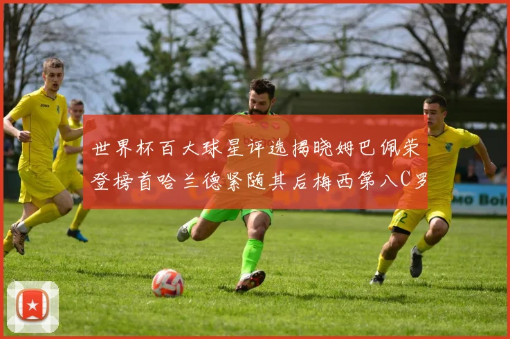 世界杯百大球星评选揭晓姆巴佩荣登榜首哈兰德紧随其后梅西第八C罗位列第二十五