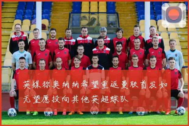 英媒称奥纳纳希望重返曼联首发如无望愿投向其他英超球队