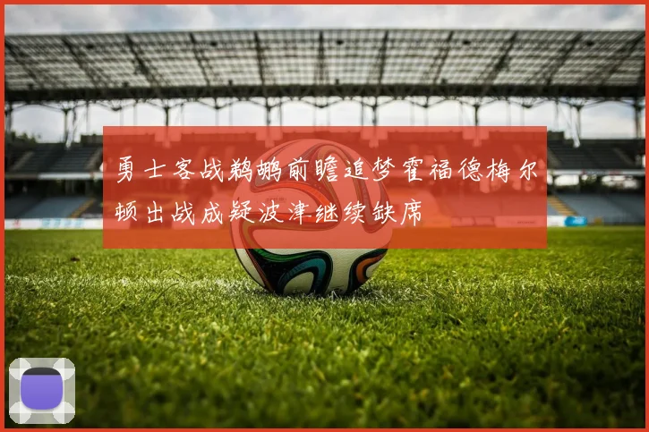 勇士客战鹈鹕前瞻追梦霍福德梅尔顿出战成疑波津继续缺席