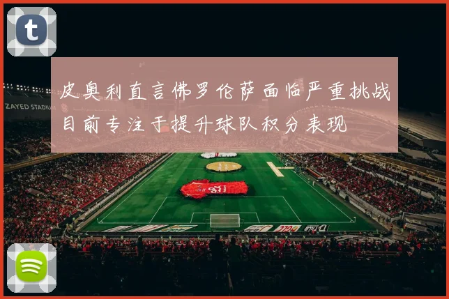 皮奥利直言佛罗伦萨面临严重挑战目前专注于提升球队积分表现