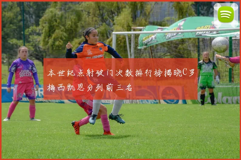本世纪点射破门次数排行榜揭晓C罗梅西凯恩分列前三名