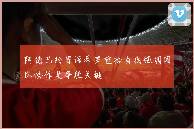 阿德巴约寄语希罗重拾自我强调团队协作是争胜关键