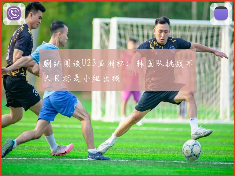 蒯纪闻谈U23亚洲杯：韩国队挑战不大目标是小组出线