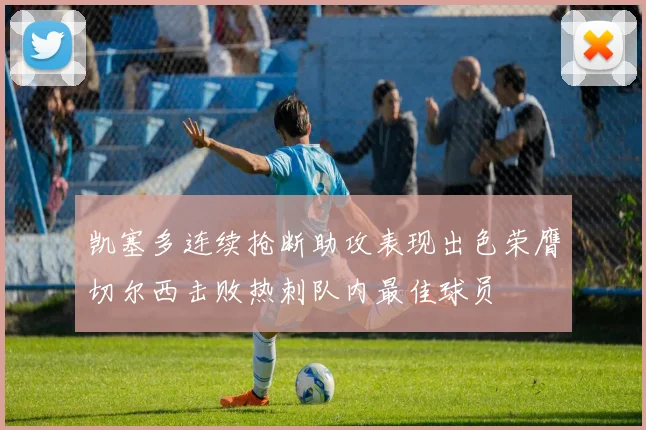 凯塞多连续抢断助攻表现出色荣膺切尔西击败热刺队内最佳球员