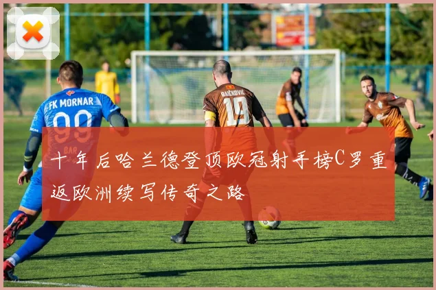 十年后哈兰德登顶欧冠射手榜C罗重返欧洲续写传奇之路