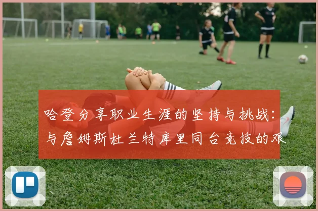 哈登分享职业生涯的坚持与挑战：与詹姆斯杜兰特库里同台竞技的艰辛
