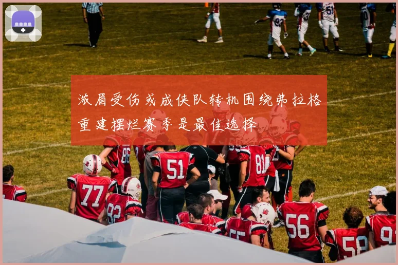浓眉受伤或成侠队转机围绕弗拉格重建摆烂赛季是最佳选择