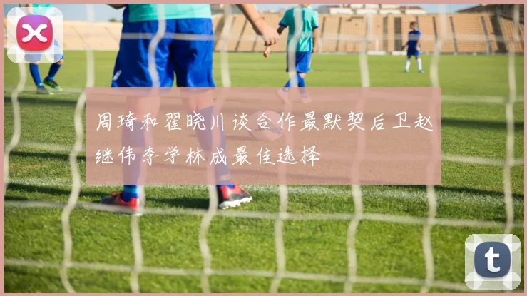 周琦和翟晓川谈合作最默契后卫赵继伟李学林成最佳选择