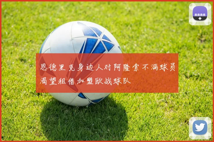 恩德里克身边人对阿隆索不满球员渴望租借加盟欧战球队