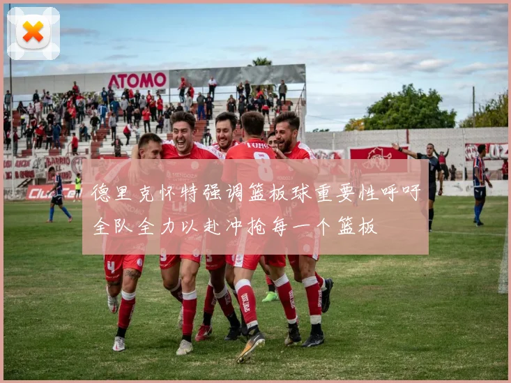 德里克怀特强调篮板球重要性呼吁全队全力以赴冲抢每一个篮板
