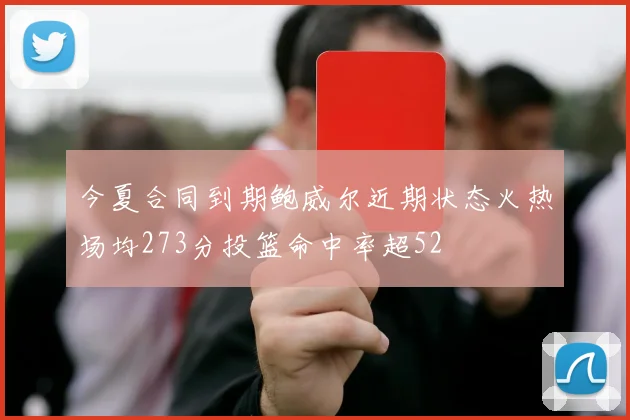今夏合同到期鲍威尔近期状态火热场均273分投篮命中率超52