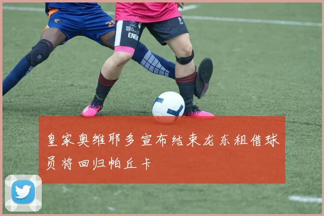 皇家奥维耶多宣布结束龙东租借球员将回归帕丘卡